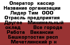 Оператор -кассир › Название организации ­ Лидер Тим, ООО › Отрасль предприятия ­ Другое › Минимальный оклад ­ 1 - Все города Работа » Вакансии   . Башкортостан респ.,Мечетлинский р-н